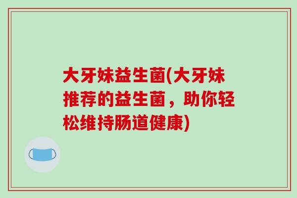 大牙妹益生菌(大牙妹推荐的益生菌，助你轻松维持肠道健康)