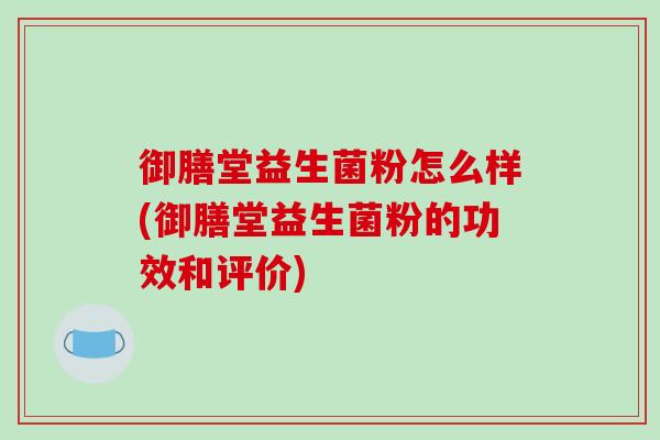 御膳堂益生菌粉怎么样(御膳堂益生菌粉的功效和评价)