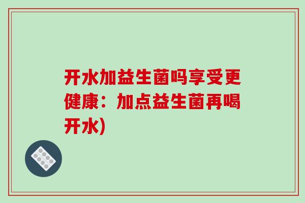 开水加益生菌吗享受更健康:加点益生菌再喝开水) 开水加益生菌吗享受更健康:加点益生菌再喝开水)