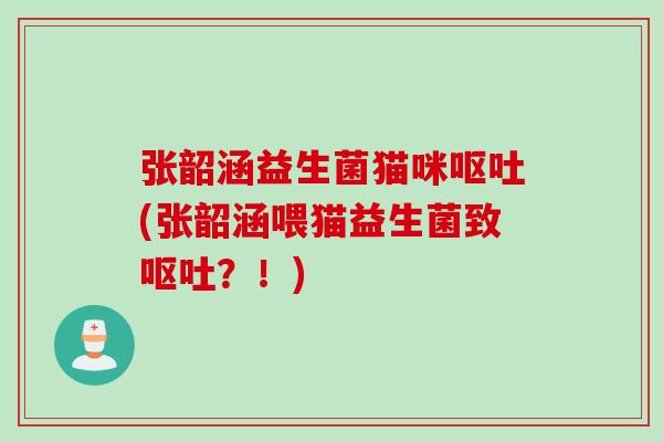 张韶涵益生菌猫咪(张韶涵喂猫益生菌致？！)