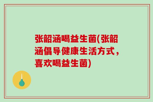 张韶涵喝益生菌(张韶涵倡导健康生活方式,喜欢喝益生菌) 张韶涵喝益生菌(张韶涵倡导健康生活方式,喜欢喝益生菌)