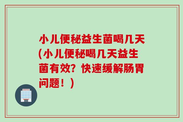 小儿益生菌喝几天(小儿喝几天益生菌有效?快速缓解肠胃问题!) 小儿益生菌喝几天(小儿喝几天益生菌有效?快速缓解肠胃问题!)