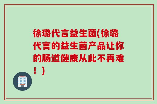 徐璐代言益生菌(徐璐代言的益生菌产品让你的肠道健康从此不再难!) 徐璐代言益生菌(徐璐代言的益生菌产品让你的肠道健康从此不再难!)