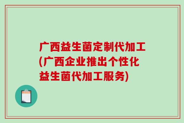 广西益生菌定制代加工(广西企业推出个性化益生菌代加工服务)