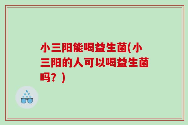小三阳能喝益生菌(小三阳的人可以喝益生菌吗？)