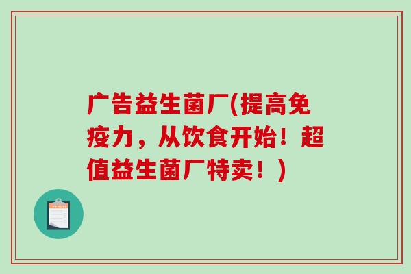 广告益生菌厂(提高免疫力，从饮食开始！超值益生菌厂特卖！)