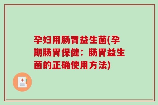 孕妇用肠胃益生菌(孕期肠胃保健:肠胃益生菌的正确使用方法) 孕妇用肠胃益生菌(孕期肠胃保健:肠胃益生菌的正确使用方法)