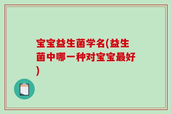 宝宝益生菌学名(益生菌中哪一种对宝宝好) 宝宝益生菌学名(益生菌中哪一种对宝宝好)