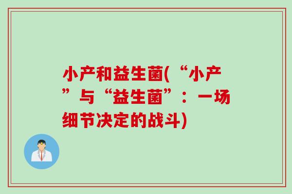 小产和益生菌(“小产”与“益生菌”：一场细节决定的战斗)