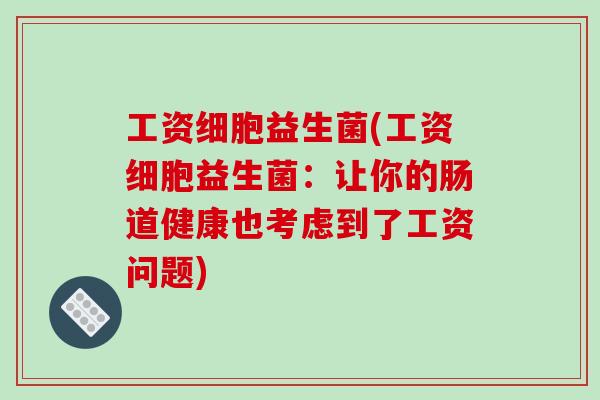 工资细胞益生菌(工资细胞益生菌:让你的肠道健康也考虑到了工资问题) 工资细胞益生菌(工资细胞益生菌:让你的肠道健康也考虑到了工资问题)