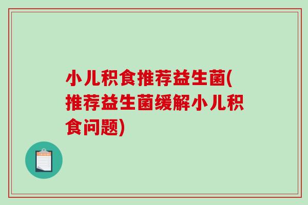小儿积食推荐益生菌(推荐益生菌缓解小儿积食问题)