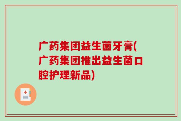 广药集团益生菌牙膏(广药集团推出益生菌口腔护理新品)
