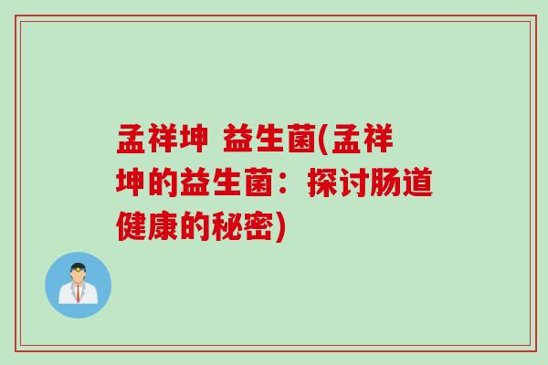 孟祥坤 益生菌(孟祥坤的益生菌：探讨肠道健康的秘密)