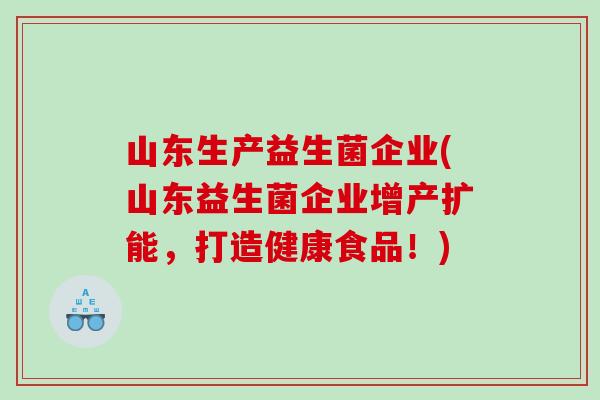 山东生产益生菌企业(山东益生菌企业增产扩能,打造健康食品!) 山东生产益生菌企业(山东益生菌企业增产扩能,打造健康食品!)
