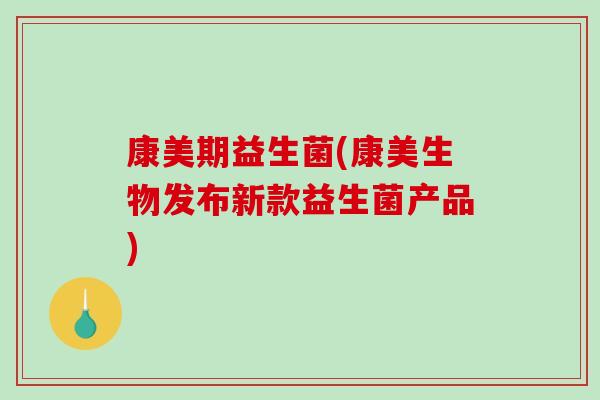 康美期益生菌(康美生物发布新款益生菌产品) 康美期益生菌(康美生物发布新款益生菌产品)