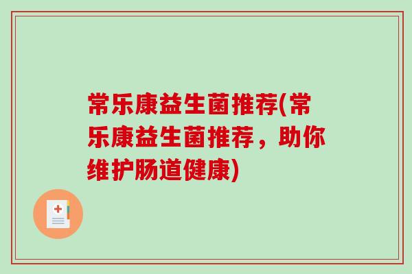 常乐康益生菌推荐(常乐康益生菌推荐,助你维护肠道健康) 常乐康益生菌推荐(常乐康益生菌推荐,助你维护肠道健康)