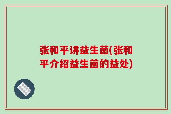 张和平讲益生菌(张和平介绍益生菌的益处) 张和平讲益生菌(张和平介绍益生菌的益处)