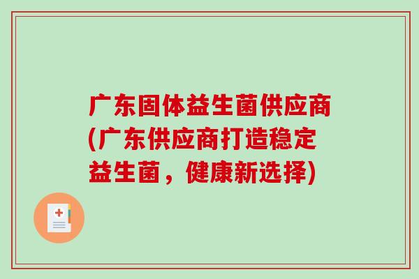 广东固体益生菌供应商(广东供应商打造稳定益生菌，健康新选择)
