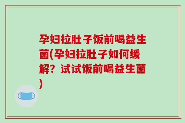 孕妇拉肚子饭前喝益生菌(孕妇拉肚子如何缓解？试试饭前喝益生菌)