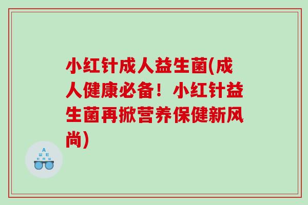 小红针成人益生菌(成人健康必备!小红针益生菌再掀营养保健新风尚) 小红针成人益生菌(成人健康必备!小红针益生菌再掀营养保健新风尚)