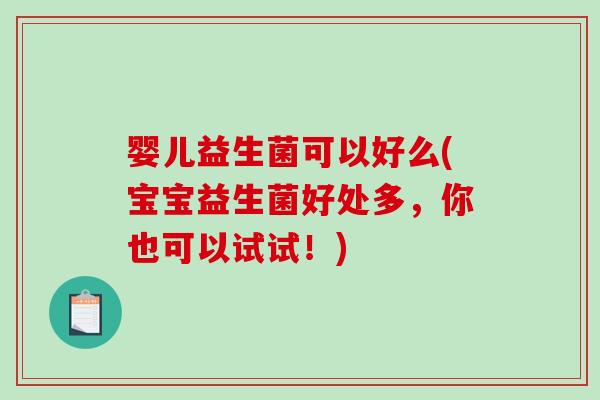婴儿益生菌可以好么(宝宝益生菌好处多,你也可以试试!) 婴儿益生菌可以好么(宝宝益生菌好处多,你也可以试试!)