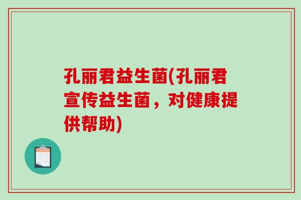 孔丽君益生菌(孔丽君宣传益生菌,对健康提供帮助) 孔丽君益生菌(孔丽君宣传益生菌,对健康提供帮助)