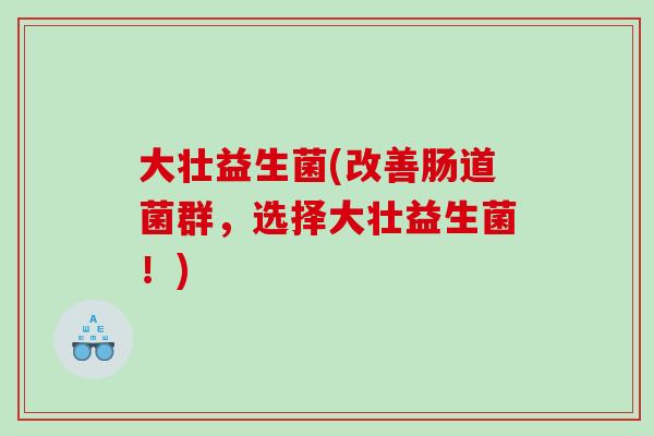 大壮益生菌(改善肠道菌群，选择大壮益生菌！)
