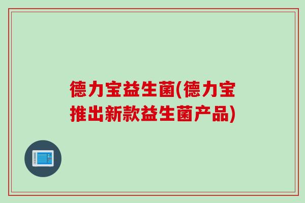德力宝益生菌(德力宝推出新款益生菌产品)