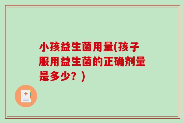 小孩益生菌用量(孩子服用益生菌的正确剂量是多少?) 小孩益生菌用量(孩子服用益生菌的正确剂量是多少?)