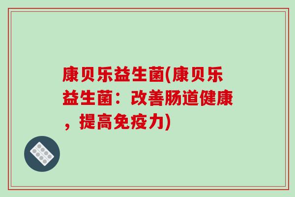 康贝乐益生菌(康贝乐益生菌:改善肠道健康,提高力) 康贝乐益生菌(康贝乐益生菌:改善肠道健康,提高力)