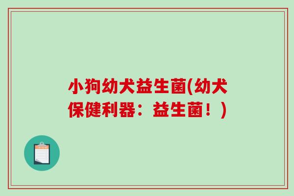 小狗幼犬益生菌(幼犬保健利器：益生菌！)