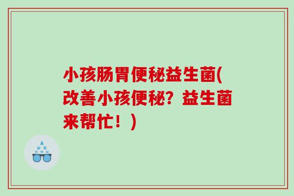 小孩肠胃益生菌(改善小孩?益生菌来帮忙!) 小孩肠胃益生菌(改善小孩?益生菌来帮忙!)