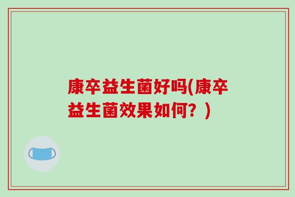 康卒益生菌好吗(康卒益生菌效果如何？)