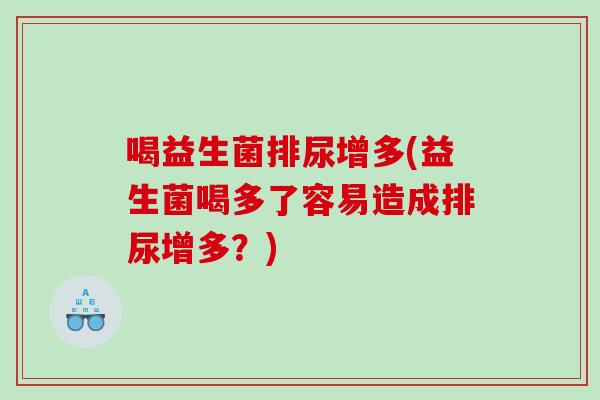喝益生菌排尿增多(益生菌喝多了容易造成排尿增多？)
