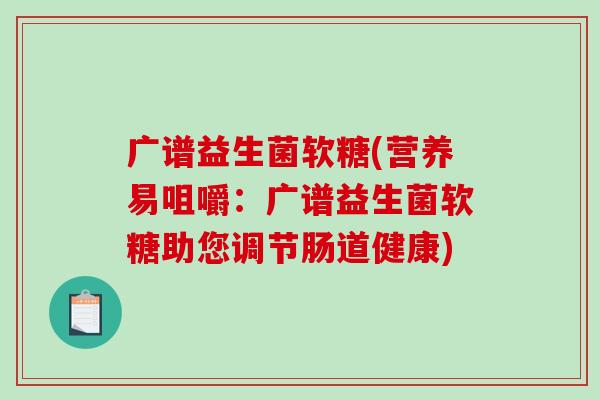 广谱益生菌软糖(营养易咀嚼:广谱益生菌软糖助您调节肠道健康) 广谱益生菌软糖(营养易咀嚼:广谱益生菌软糖助您调节肠道健康)