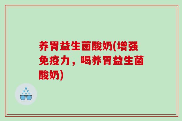 养胃益生菌酸奶(增强力,喝养胃益生菌酸奶) 养胃益生菌酸奶(增强力,喝养胃益生菌酸奶)