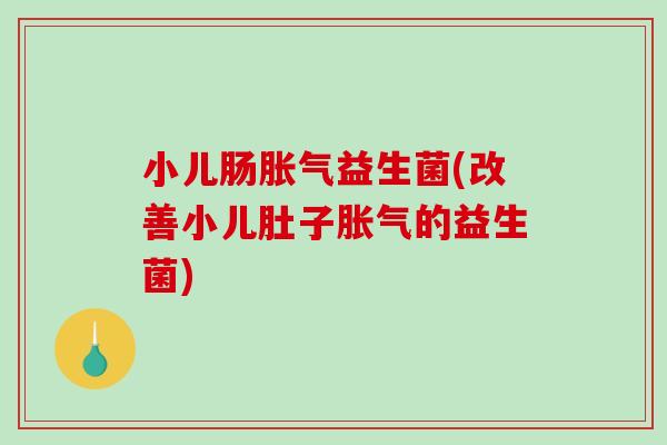 小儿肠胀气益生菌(改善小儿肚子胀气的益生菌)