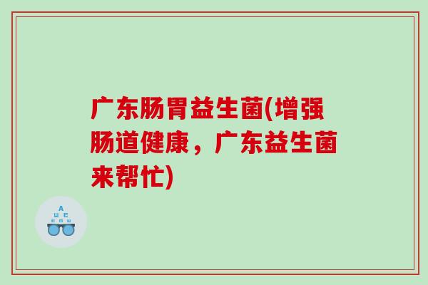 广东肠胃益生菌(增强肠道健康,广东益生菌来帮忙) 广东肠胃益生菌(增强肠道健康,广东益生菌来帮忙)