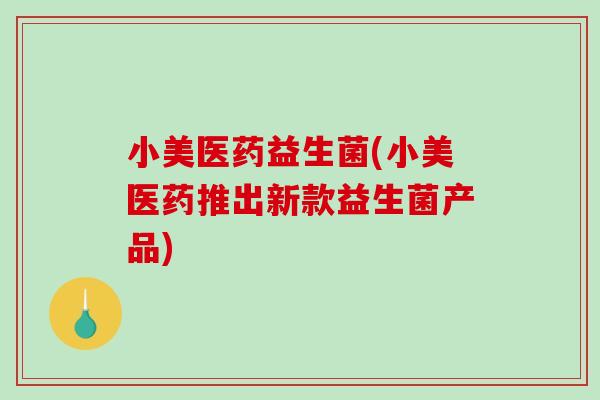小美医药益生菌(小美医药推出新款益生菌产品) 小美医药益生菌(小美医药推出新款益生菌产品)