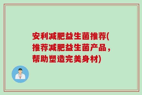 安利益生菌推荐(推荐益生菌产品,帮助塑造完美身材) 安利益生菌推荐(推荐益生菌产品,帮助塑造完美身材)