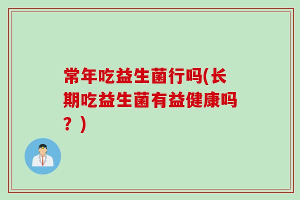 常年吃益生菌行吗(长期吃益生菌有益健康吗？)