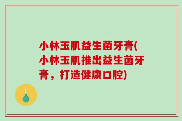 小林玉肌益生菌牙膏(小林玉肌推出益生菌牙膏，打造健康口腔)