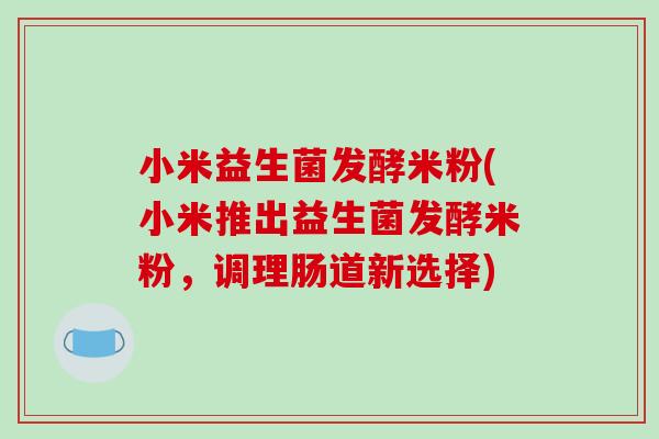 小米益生菌发酵米粉(小米推出益生菌发酵米粉,调理肠道新选择) 小米益生菌发酵米粉(小米推出益生菌发酵米粉,调理肠道新选择)