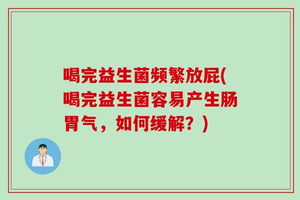 喝完益生菌频繁放屁(喝完益生菌容易产生肠胃气,如何缓解?) 喝完益生菌频繁放屁(喝完益生菌容易产生肠胃气,如何缓解?)