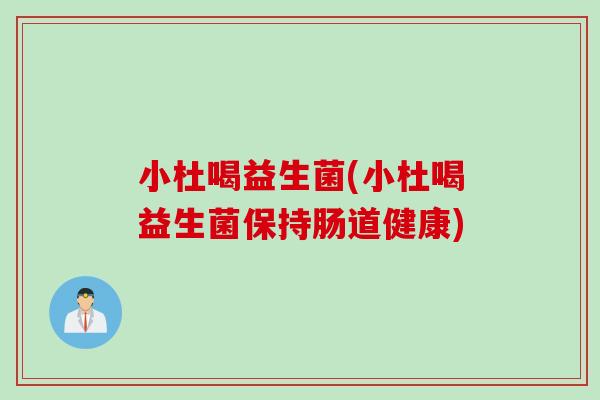 小杜喝益生菌(小杜喝益生菌保持肠道健康)