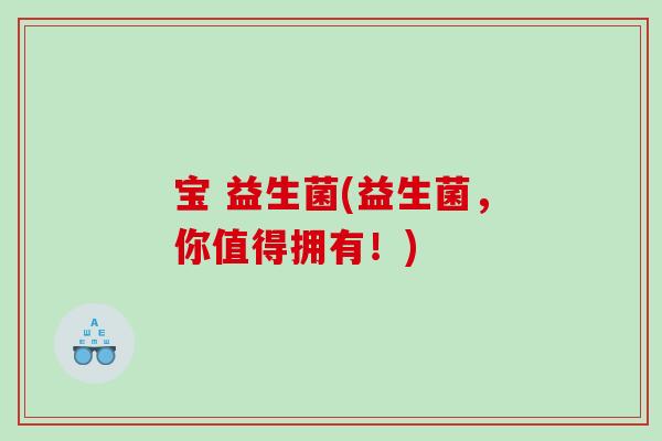 宝 益生菌(益生菌，你值得拥有！)