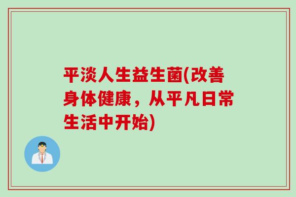 平淡人生益生菌(改善身体健康，从平凡日常生活中开始)