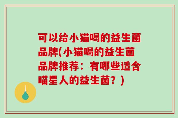 可以给小猫喝的益生菌品牌(小猫喝的益生菌品牌推荐：有哪些适合喵星人的益生菌？)