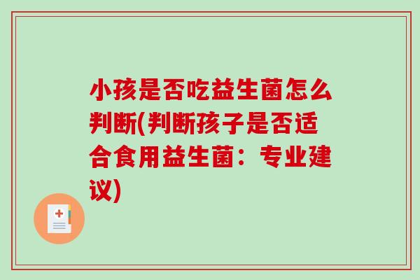小孩是否吃益生菌怎么判断(判断孩子是否适合食用益生菌:专业建议) 小孩是否吃益生菌怎么判断(判断孩子是否适合食用益生菌:专业建议)