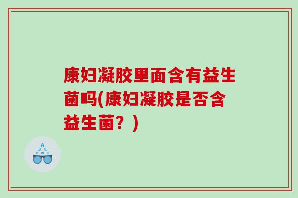 康妇凝胶里面含有益生菌吗(康妇凝胶是否含益生菌？)